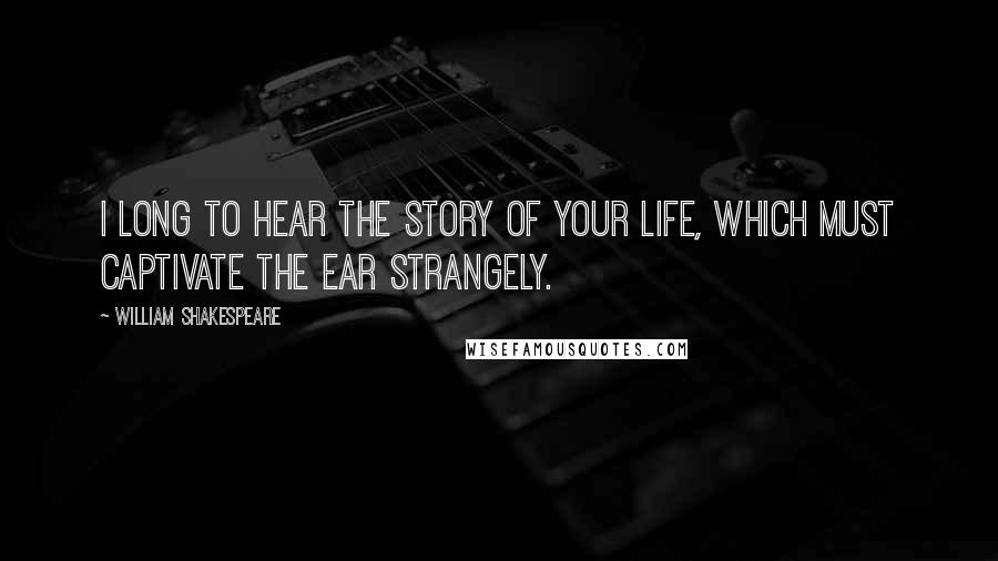 William Shakespeare Quotes: I long to hear the story of your life, which must captivate the ear strangely.