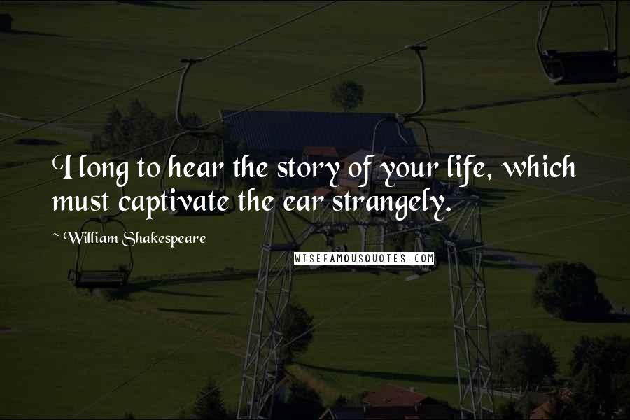 William Shakespeare Quotes: I long to hear the story of your life, which must captivate the ear strangely.