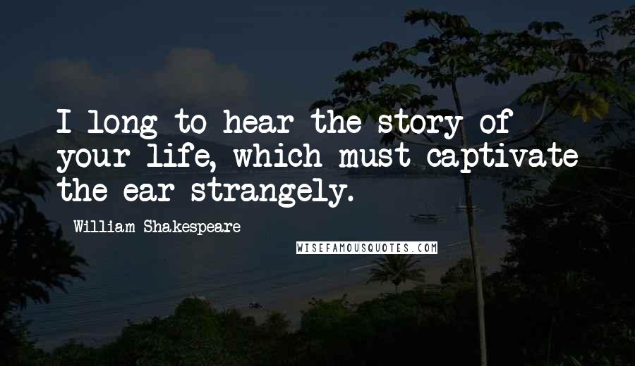 William Shakespeare Quotes: I long to hear the story of your life, which must captivate the ear strangely.