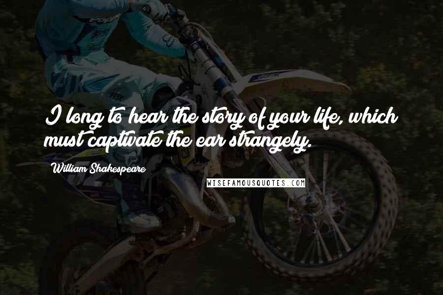 William Shakespeare Quotes: I long to hear the story of your life, which must captivate the ear strangely.