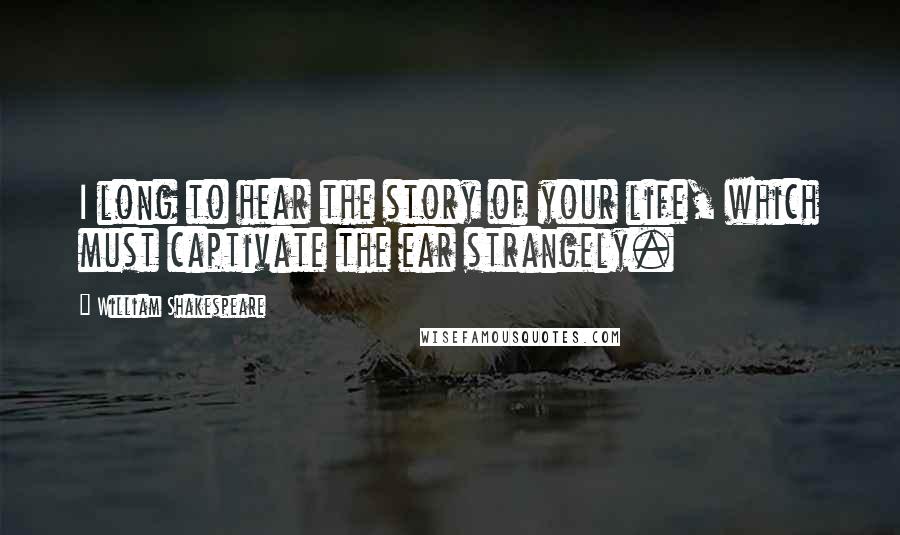 William Shakespeare Quotes: I long to hear the story of your life, which must captivate the ear strangely.