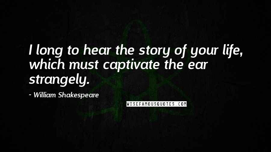 William Shakespeare Quotes: I long to hear the story of your life, which must captivate the ear strangely.