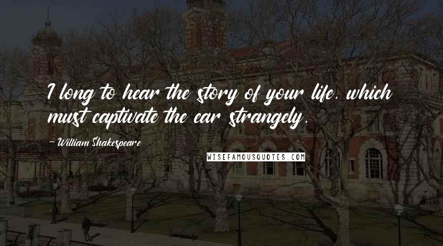 William Shakespeare Quotes: I long to hear the story of your life, which must captivate the ear strangely.