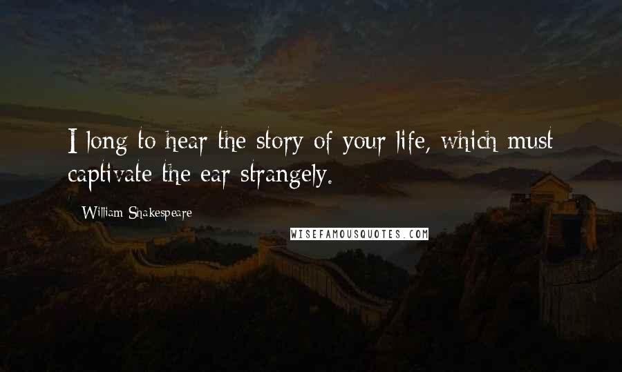 William Shakespeare Quotes: I long to hear the story of your life, which must captivate the ear strangely.