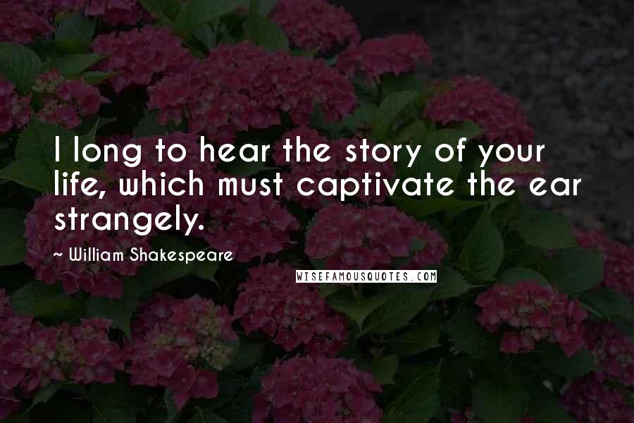 William Shakespeare Quotes: I long to hear the story of your life, which must captivate the ear strangely.