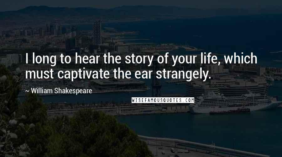 William Shakespeare Quotes: I long to hear the story of your life, which must captivate the ear strangely.