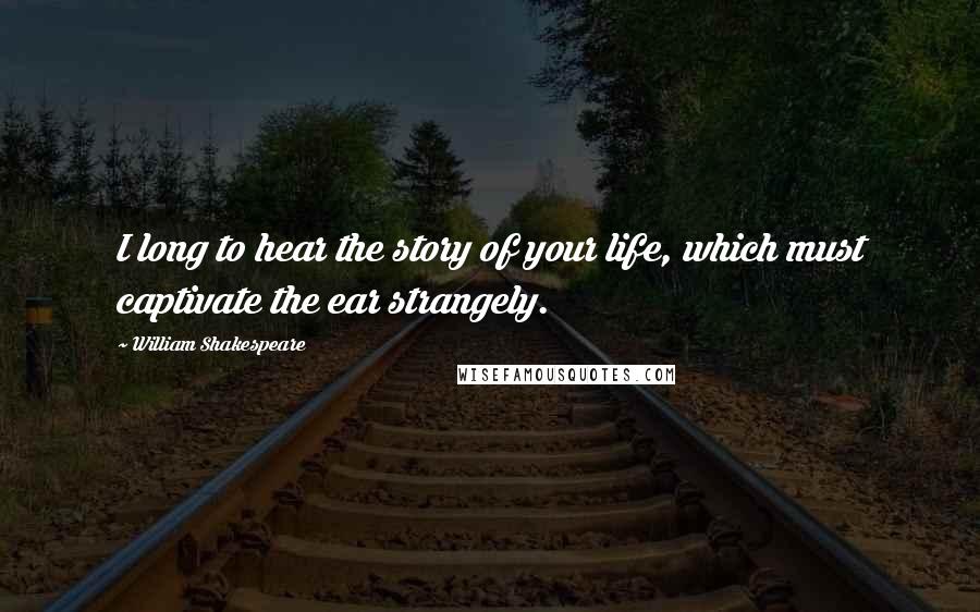 William Shakespeare Quotes: I long to hear the story of your life, which must captivate the ear strangely.