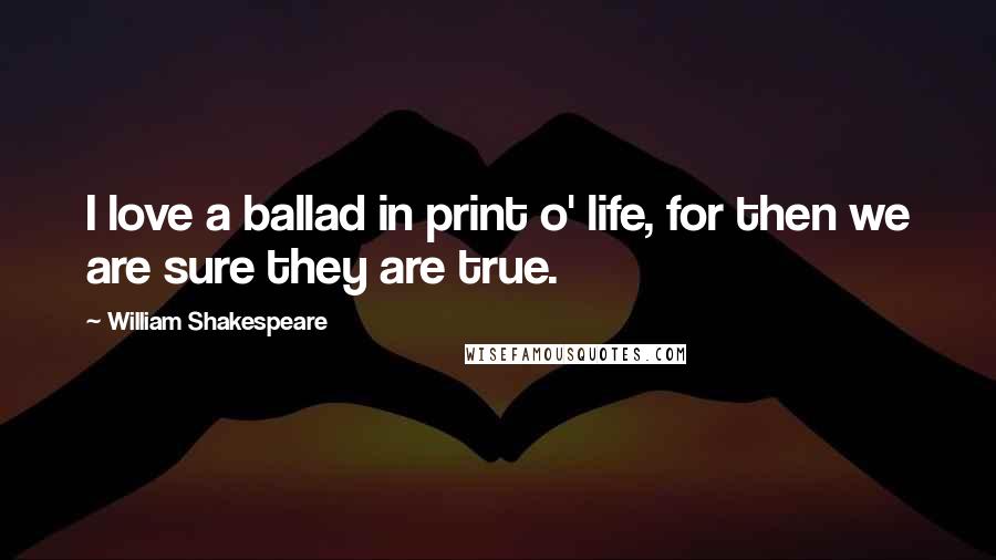 William Shakespeare Quotes: I love a ballad in print o' life, for then we are sure they are true.