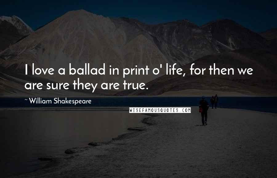 William Shakespeare Quotes: I love a ballad in print o' life, for then we are sure they are true.