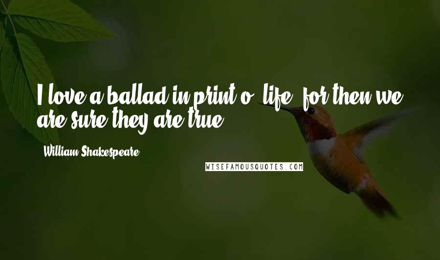 William Shakespeare Quotes: I love a ballad in print o' life, for then we are sure they are true.