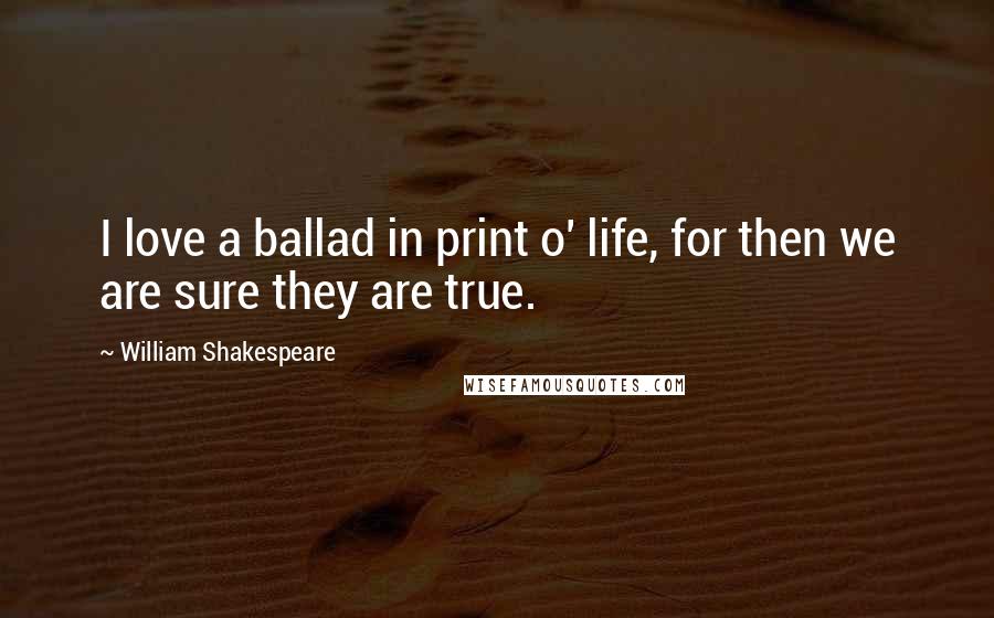 William Shakespeare Quotes: I love a ballad in print o' life, for then we are sure they are true.