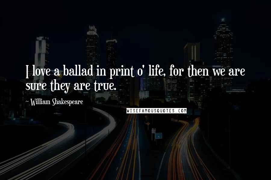 William Shakespeare Quotes: I love a ballad in print o' life, for then we are sure they are true.