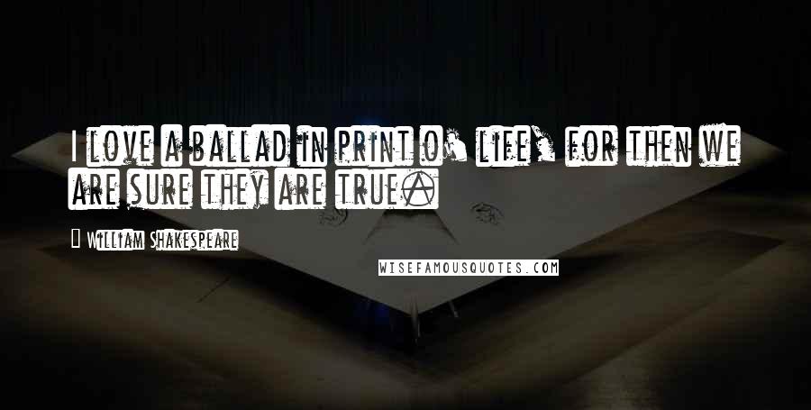 William Shakespeare Quotes: I love a ballad in print o' life, for then we are sure they are true.