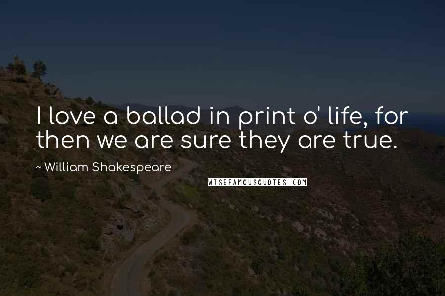 William Shakespeare Quotes: I love a ballad in print o' life, for then we are sure they are true.