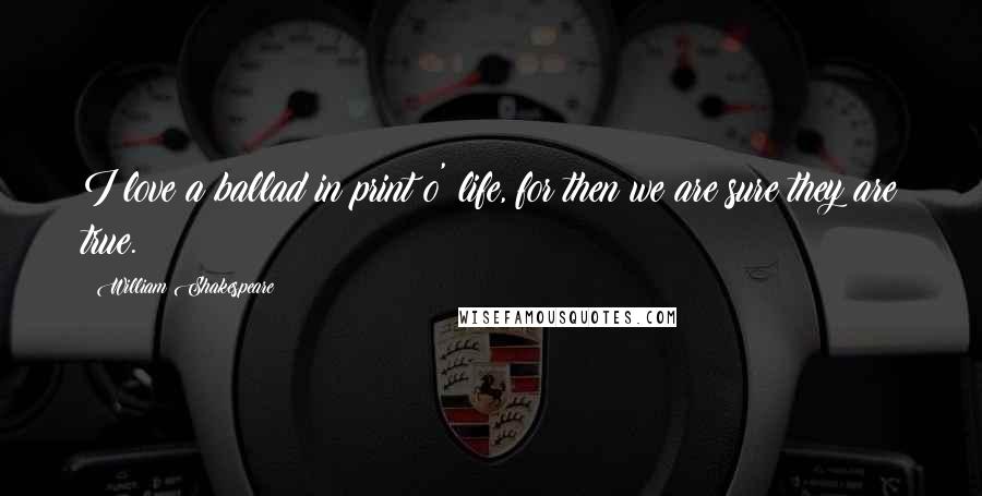 William Shakespeare Quotes: I love a ballad in print o' life, for then we are sure they are true.
