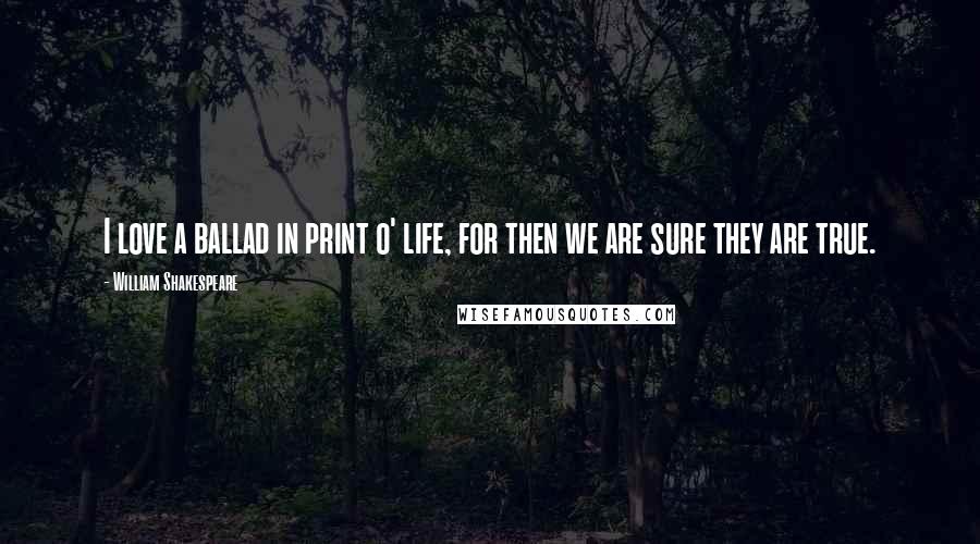 William Shakespeare Quotes: I love a ballad in print o' life, for then we are sure they are true.