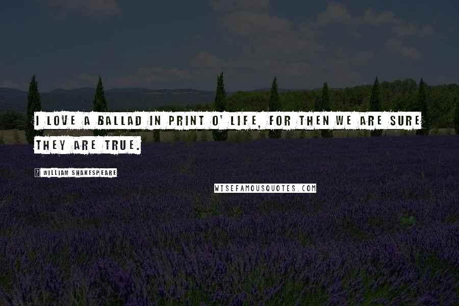 William Shakespeare Quotes: I love a ballad in print o' life, for then we are sure they are true.