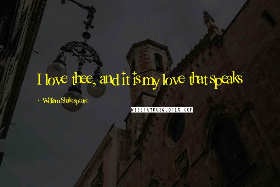 William Shakespeare Quotes: I love thee, and it is my love that speaks