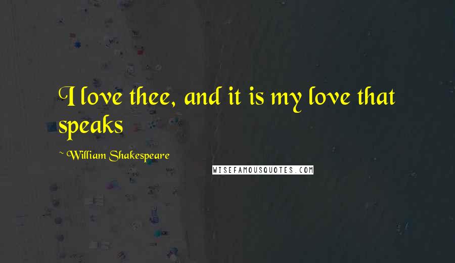 William Shakespeare Quotes: I love thee, and it is my love that speaks