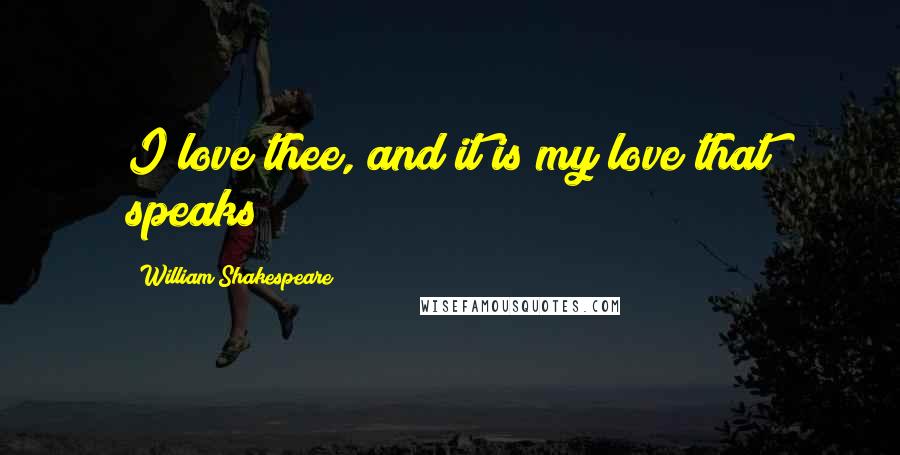 William Shakespeare Quotes: I love thee, and it is my love that speaks