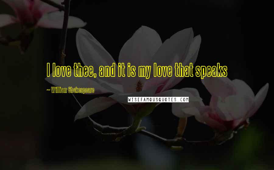 William Shakespeare Quotes: I love thee, and it is my love that speaks