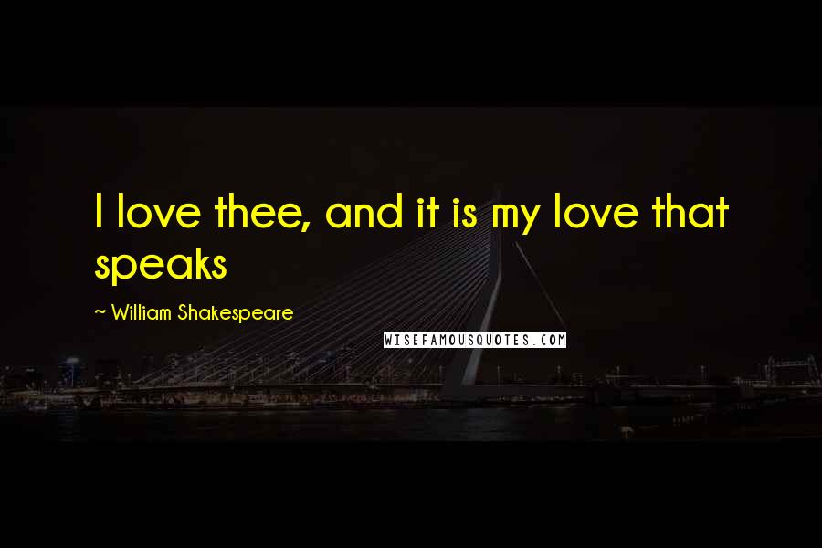 William Shakespeare Quotes: I love thee, and it is my love that speaks