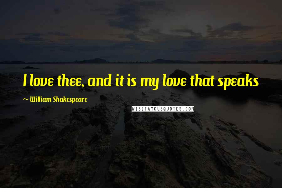 William Shakespeare Quotes: I love thee, and it is my love that speaks