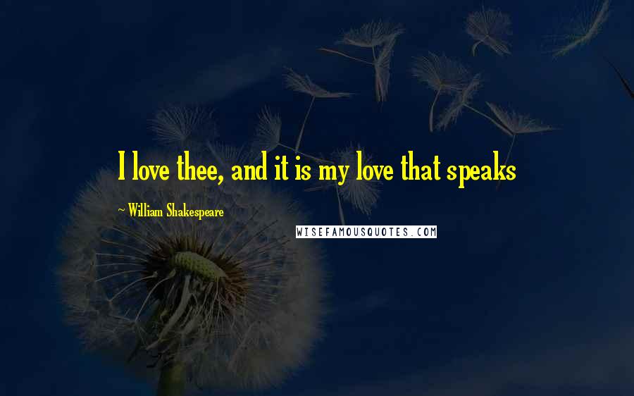 William Shakespeare Quotes: I love thee, and it is my love that speaks