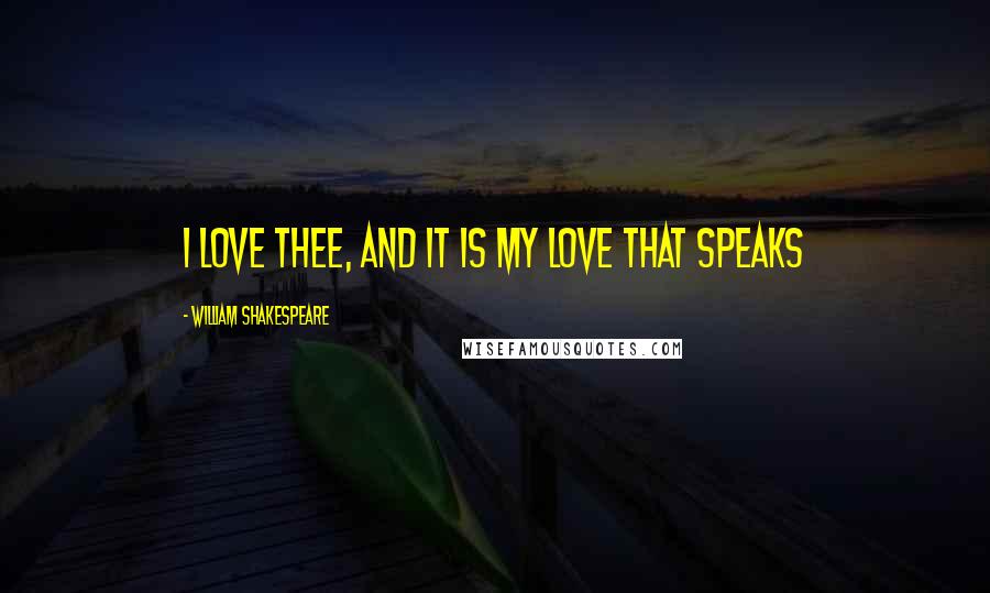 William Shakespeare Quotes: I love thee, and it is my love that speaks