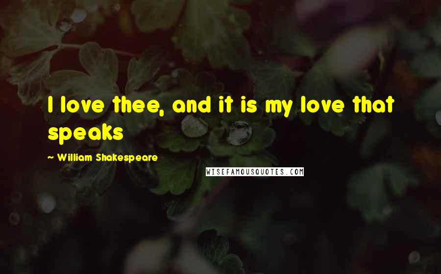 William Shakespeare Quotes: I love thee, and it is my love that speaks