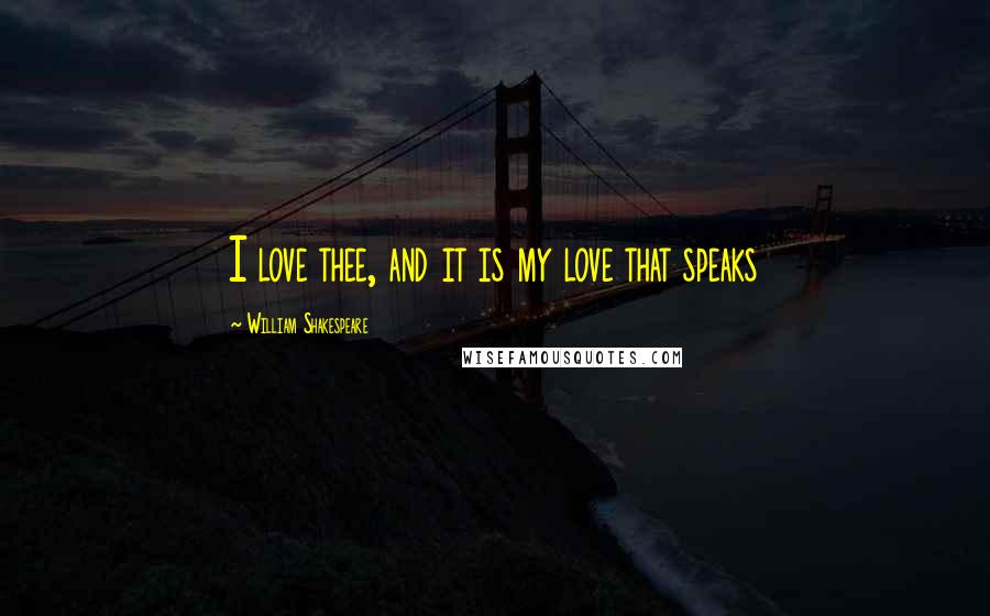 William Shakespeare Quotes: I love thee, and it is my love that speaks