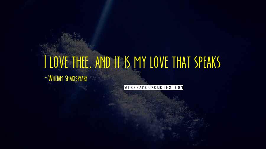 William Shakespeare Quotes: I love thee, and it is my love that speaks