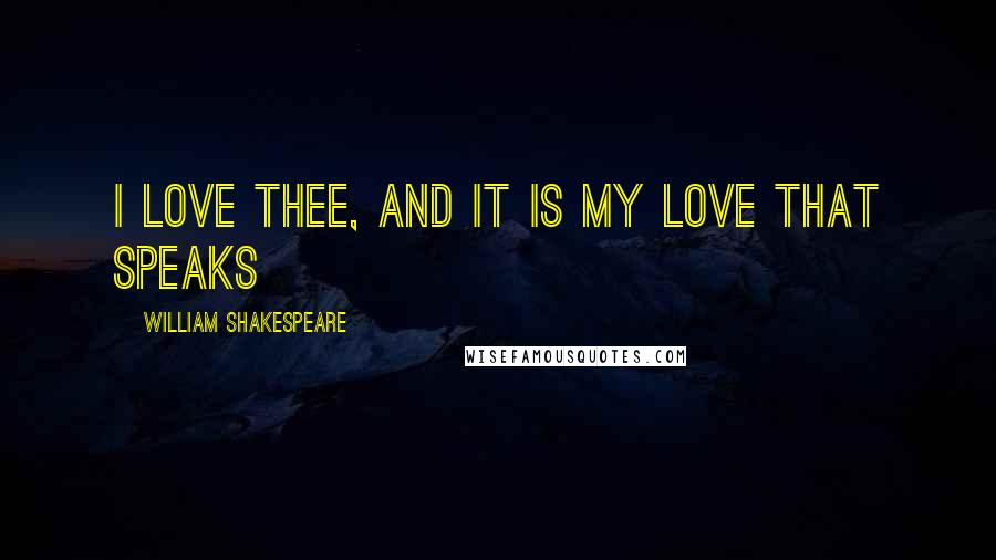 William Shakespeare Quotes: I love thee, and it is my love that speaks