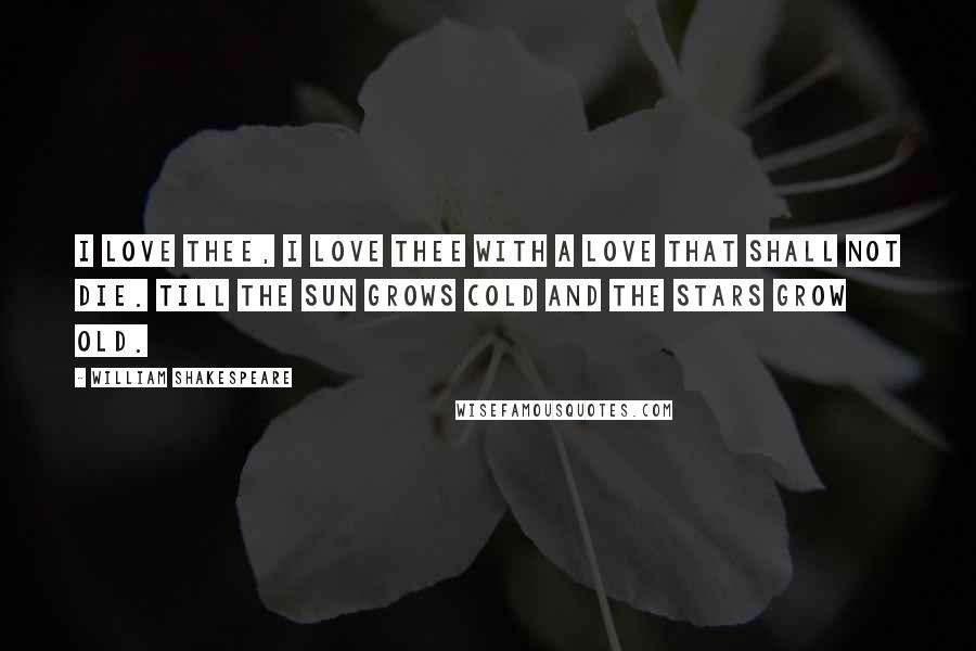 William Shakespeare Quotes: I love thee, I love thee with a love that shall not die. Till the sun grows cold and the stars grow old.