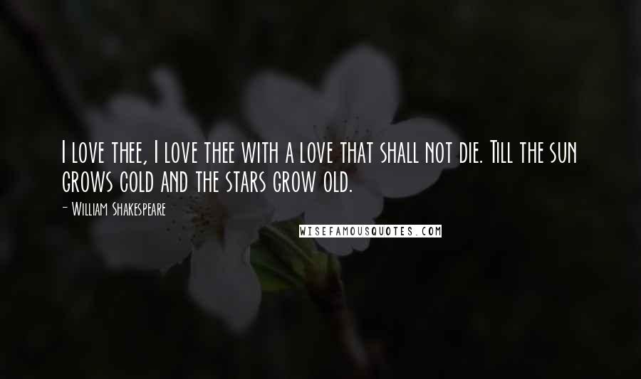 William Shakespeare Quotes: I love thee, I love thee with a love that shall not die. Till the sun grows cold and the stars grow old.