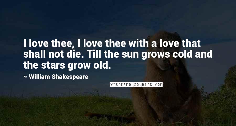 William Shakespeare Quotes: I love thee, I love thee with a love that shall not die. Till the sun grows cold and the stars grow old.