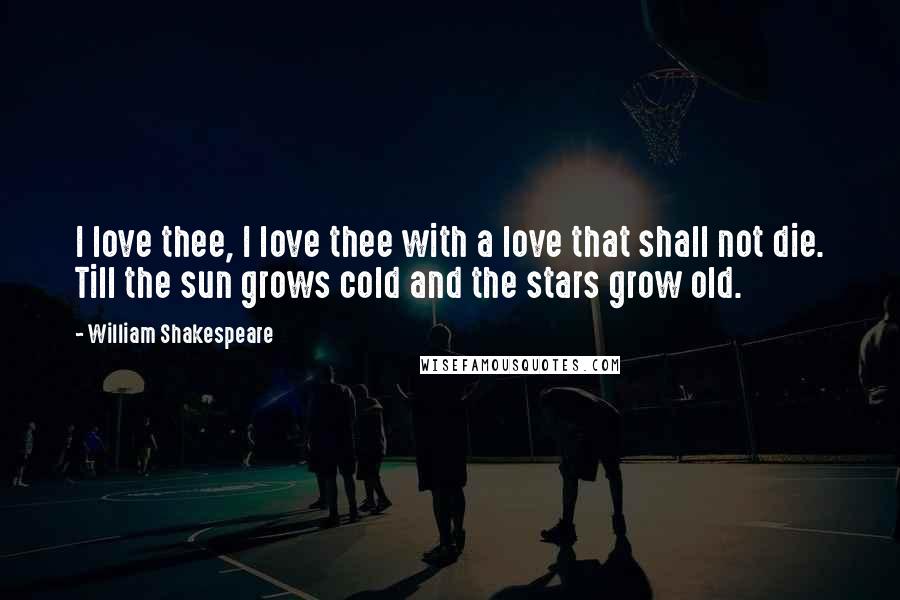 William Shakespeare Quotes: I love thee, I love thee with a love that shall not die. Till the sun grows cold and the stars grow old.