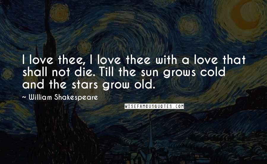 William Shakespeare Quotes: I love thee, I love thee with a love that shall not die. Till the sun grows cold and the stars grow old.