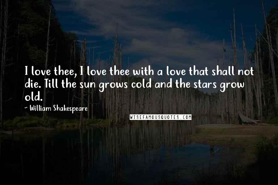 William Shakespeare Quotes: I love thee, I love thee with a love that shall not die. Till the sun grows cold and the stars grow old.