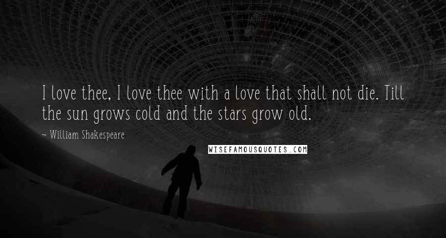 William Shakespeare Quotes: I love thee, I love thee with a love that shall not die. Till the sun grows cold and the stars grow old.