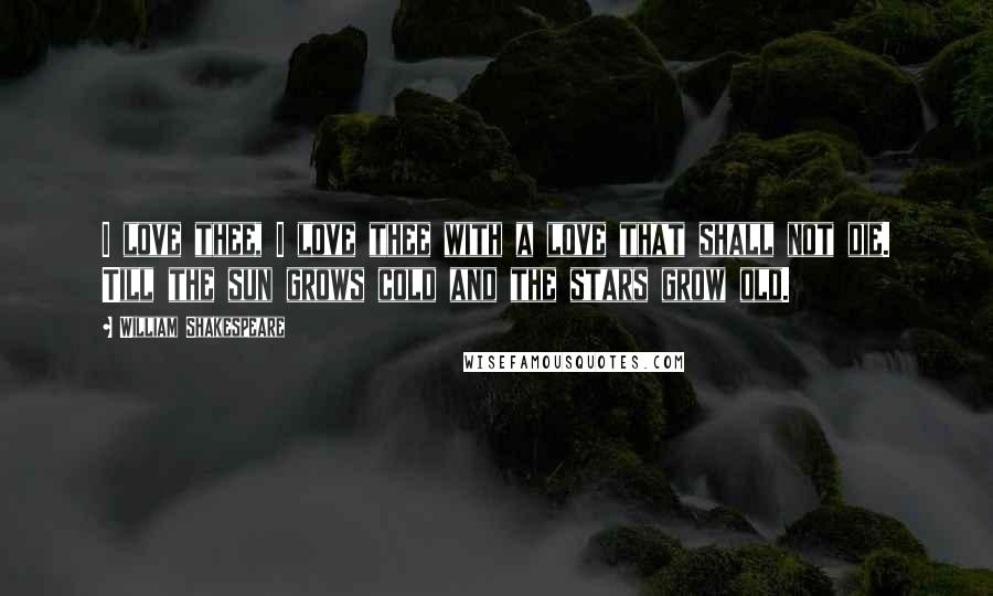 William Shakespeare Quotes: I love thee, I love thee with a love that shall not die. Till the sun grows cold and the stars grow old.