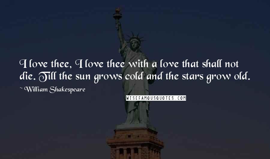 William Shakespeare Quotes: I love thee, I love thee with a love that shall not die. Till the sun grows cold and the stars grow old.