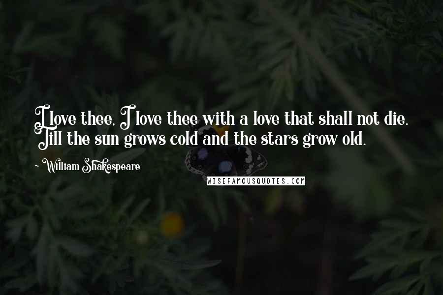 William Shakespeare Quotes: I love thee, I love thee with a love that shall not die. Till the sun grows cold and the stars grow old.