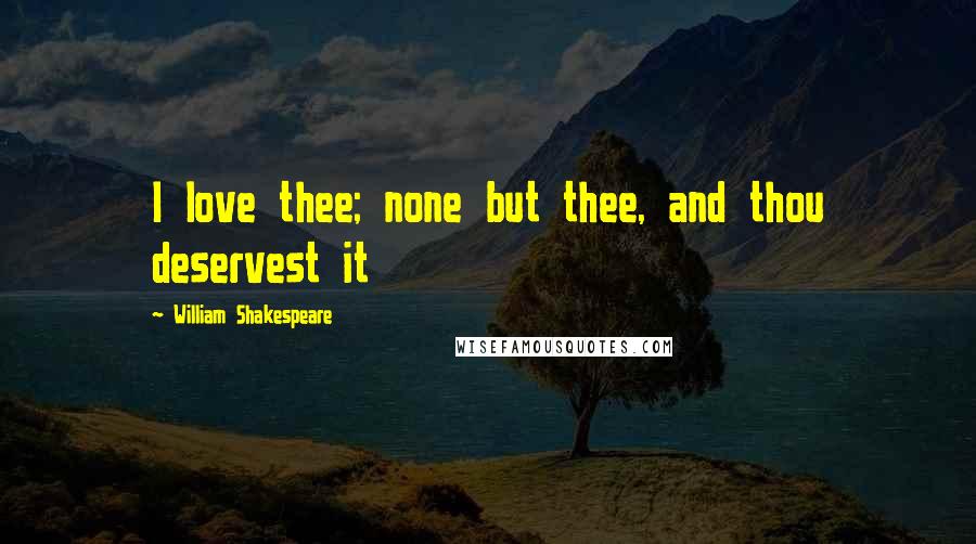 William Shakespeare Quotes: I love thee; none but thee, and thou deservest it