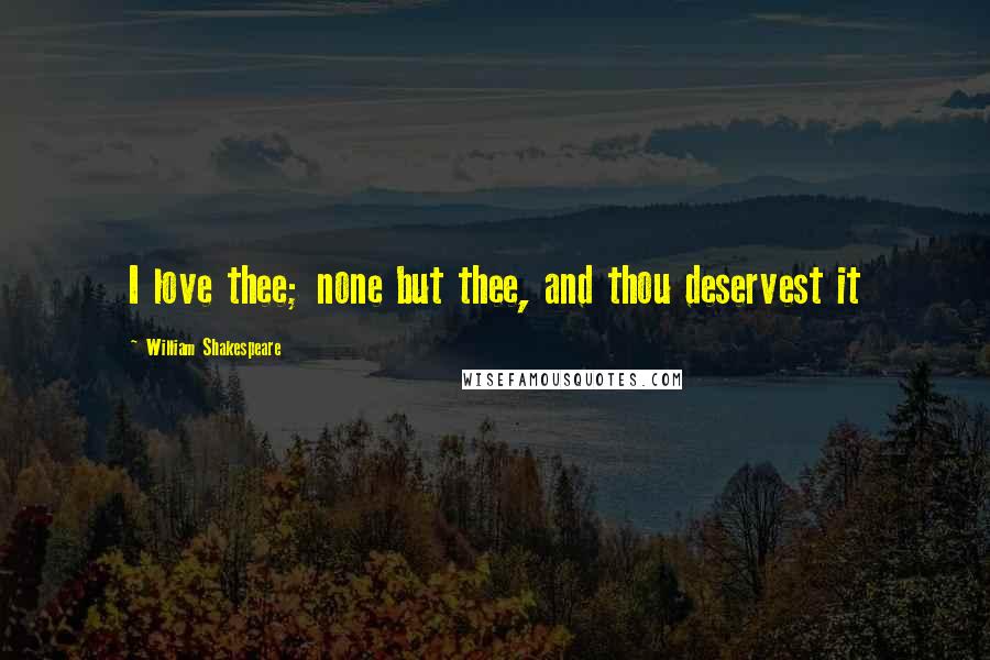 William Shakespeare Quotes: I love thee; none but thee, and thou deservest it