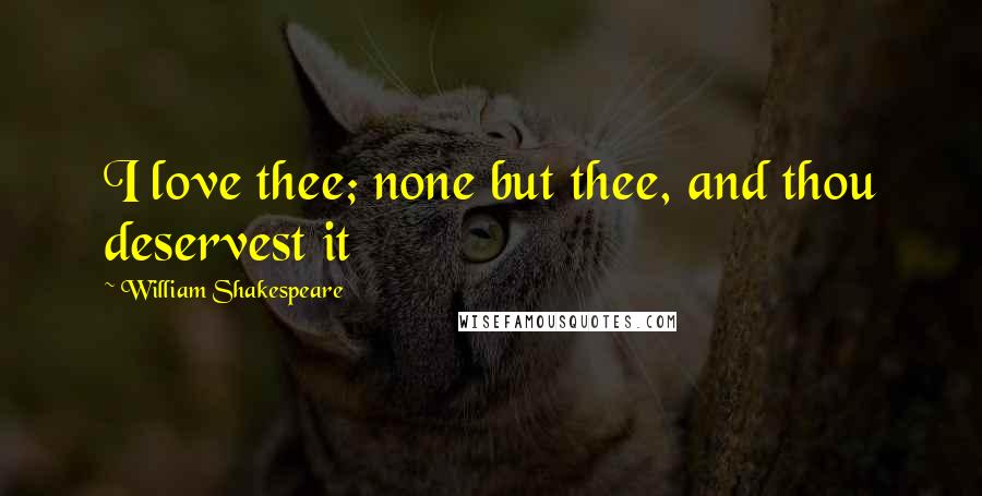 William Shakespeare Quotes: I love thee; none but thee, and thou deservest it