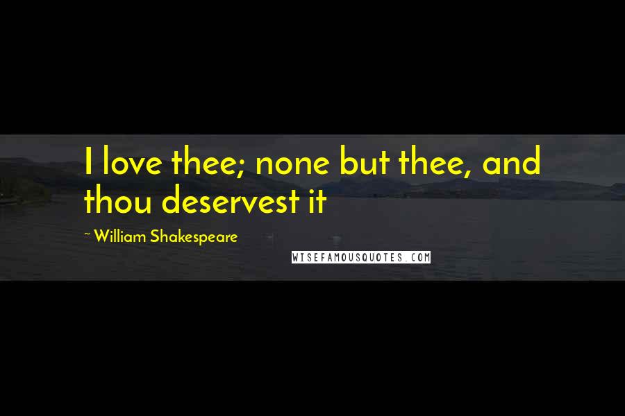 William Shakespeare Quotes: I love thee; none but thee, and thou deservest it