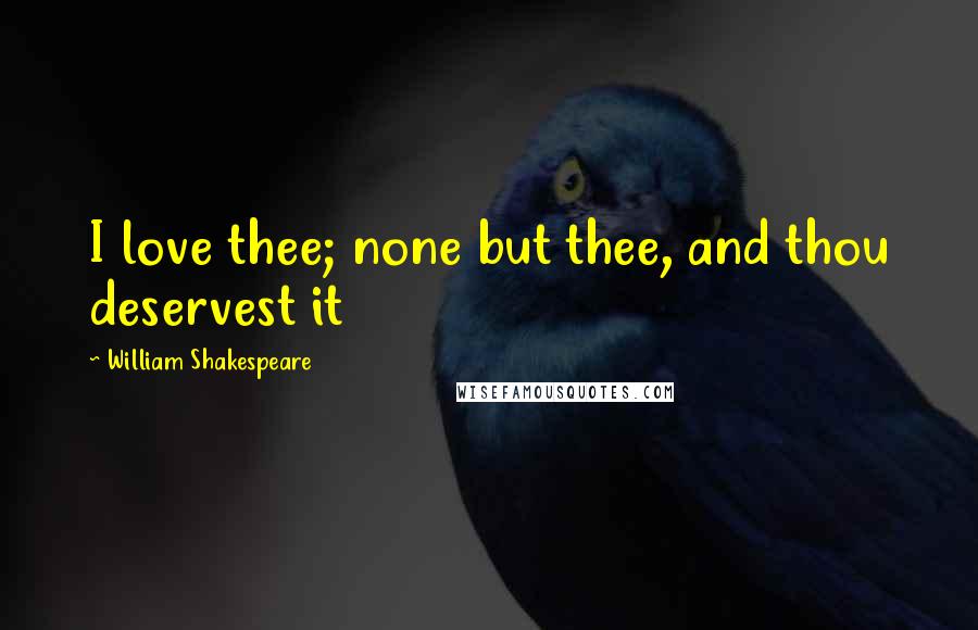 William Shakespeare Quotes: I love thee; none but thee, and thou deservest it