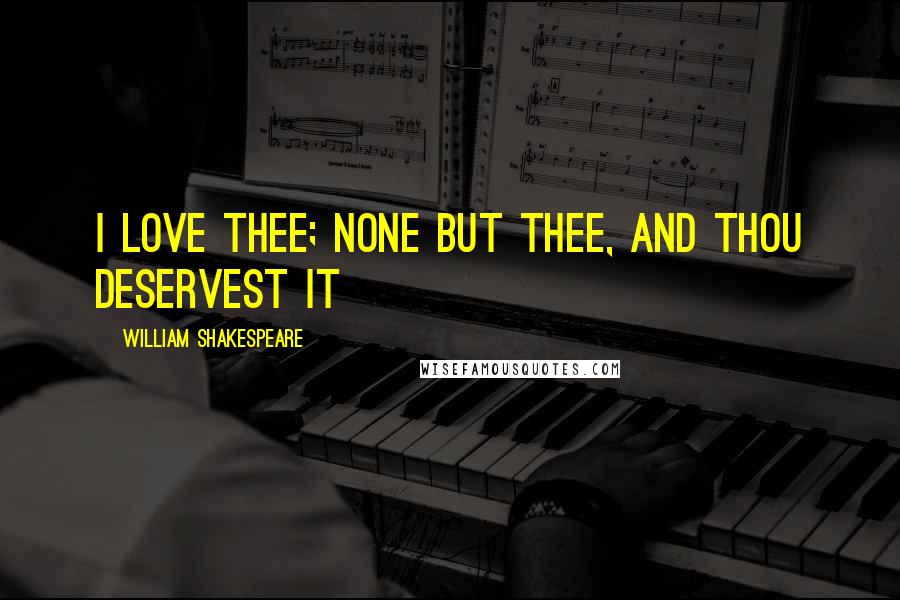 William Shakespeare Quotes: I love thee; none but thee, and thou deservest it