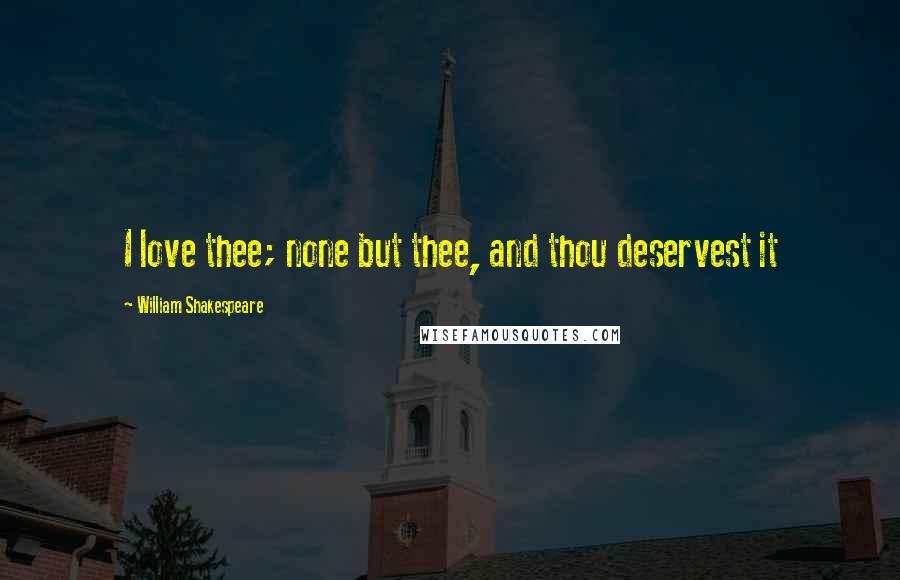 William Shakespeare Quotes: I love thee; none but thee, and thou deservest it